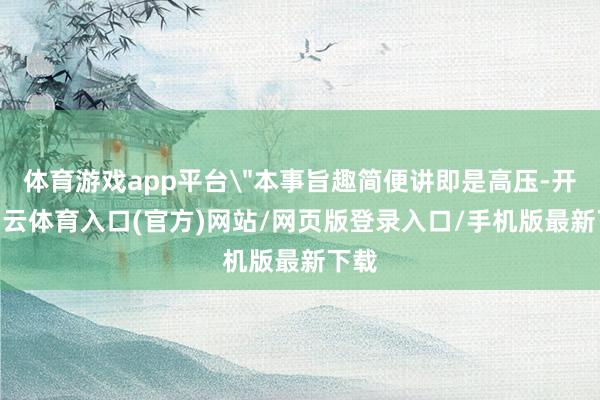 体育游戏app平台＂本事旨趣简便讲即是高压-开yun云体育入口(官方)网站/网页版登录入口/手机版最新下载