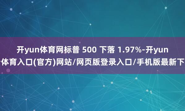 开yun体育网标普 500 下落 1.97%-开yun云体育入口(官方)网站/网页版登录入口/手机版最新下载