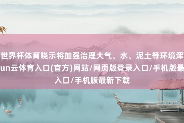 世界杯体育晓示将加强治理大气、水、泥土等环境浑浊-开yun云体育入口(官方)网站/网页版登录入口/手机版最新下载