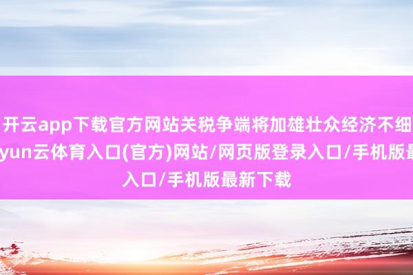 开云app下载官方网站关税争端将加雄壮众经济不细目性-开yun云体育入口(官方)网站/网页版登录入口/手机版最新下载