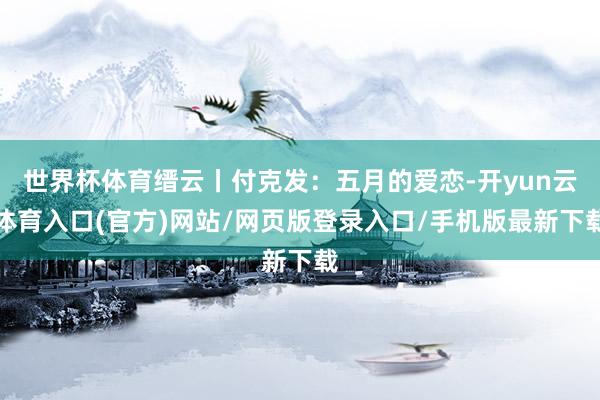 世界杯体育缙云丨付克发：五月的爱恋-开yun云体育入口(官方)网站/网页版登录入口/手机版最新下载