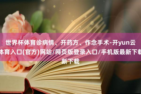 世界杯体育诊病情、开药方、作念手术-开yun云体育入口(官方)网站/网页版登录入口/手机版最新下载