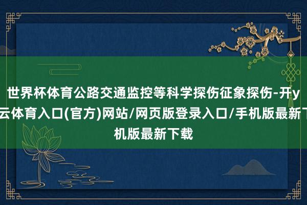 世界杯体育公路交通监控等科学探伤征象探伤-开yun云体育入口(官方)网站/网页版登录入口/手机版最新下载