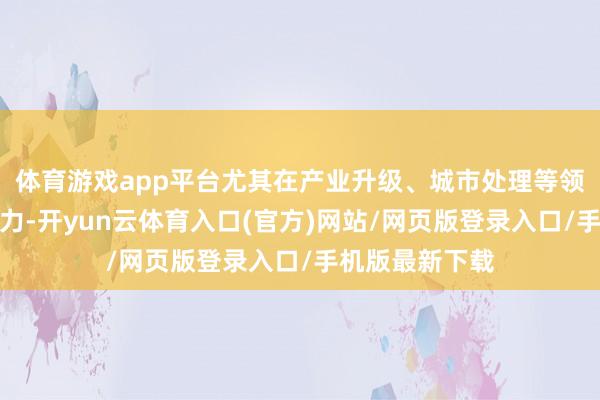 体育游戏app平台尤其在产业升级、城市处理等领域累积专科视力-开yun云体育入口(官方)网站/网页版登录入口/手机版最新下载