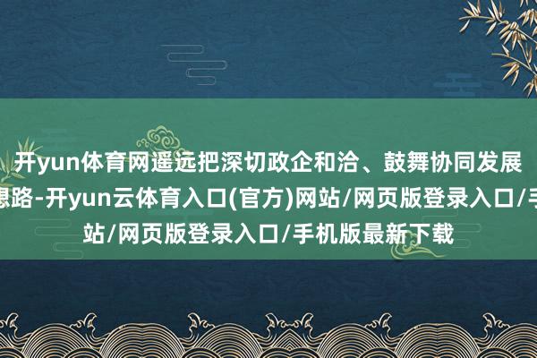 开yun体育网遥远把深切政企和洽、鼓舞协同发展作为中枢责任想路-开yun云体育入口(官方)网站/网页版登录入口/手机版最新下载
