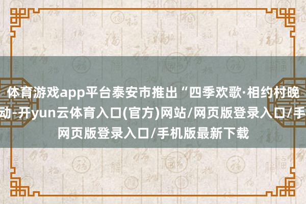体育游戏app平台泰安市推出“四季欢歌·相约村晚”系列文化活动-开yun云体育入口(官方)网站/网页版登录入口/手机版最新下载