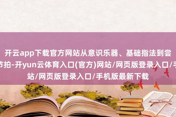 开云app下载官方网站从意识乐器、基础指法到尝试简便的旋律节拍-开yun云体育入口(官方)网站/网页版登录入口/手机版最新下载