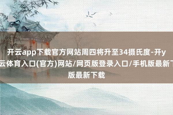开云app下载官方网站周四将升至34摄氏度-开yun云体育入口(官方)网站/网页版登录入口/手机版最新下载