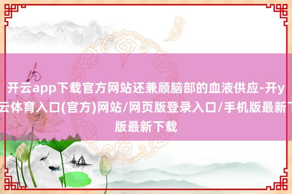 开云app下载官方网站还兼顾脑部的血液供应-开yun云体育入口(官方)网站/网页版登录入口/手机版最新下载