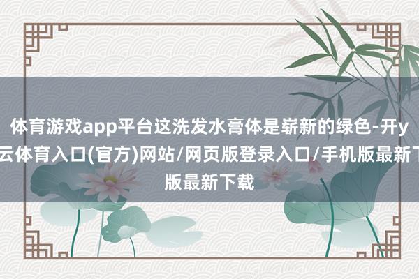 体育游戏app平台这洗发水膏体是崭新的绿色-开yun云体育入口(官方)网站/网页版登录入口/手机版最新下载