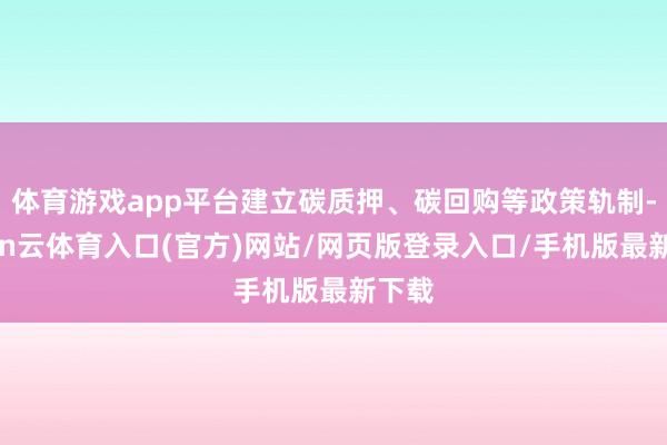 体育游戏app平台建立碳质押、碳回购等政策轨制-开yun云体育入口(官方)网站/网页版登录入口/手机版最新下载