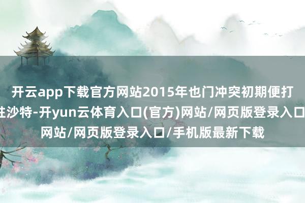 开云app下载官方网站2015年也门冲突初期便打发戎行、战机入驻沙特-开yun云体育入口(官方)网站/网页版登录入口/手机版最新下载