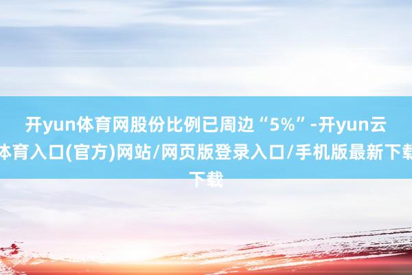 开yun体育网股份比例已周边“5%”-开yun云体育入口(官方)网站/网页版登录入口/手机版最新下载