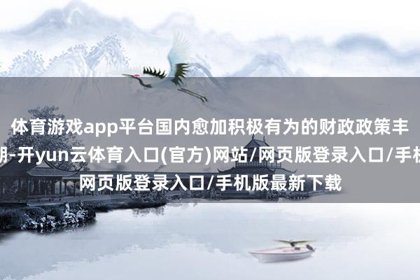 体育游戏app平台国内愈加积极有为的财政政策丰富性特出预期-开yun云体育入口(官方)网站/网页版登录入口/手机版最新下载