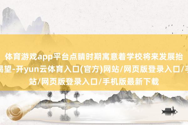 体育游戏app平台点睛时期寓意着学校将来发展抬头阔步、勃勃渴望-开yun云体育入口(官方)网站/网页版登录入口/手机版最新下载