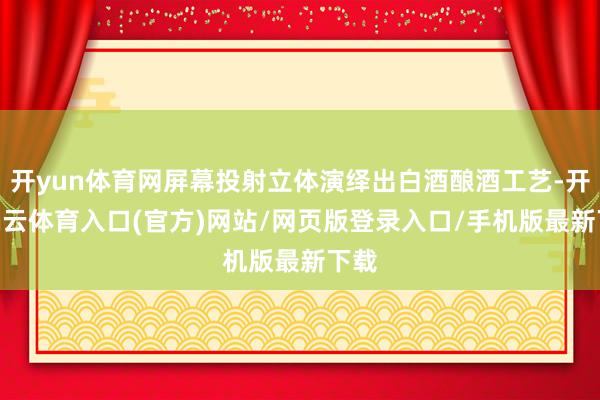 开yun体育网屏幕投射立体演绎出白酒酿酒工艺-开yun云体育入口(官方)网站/网页版登录入口/手机版最新下载
