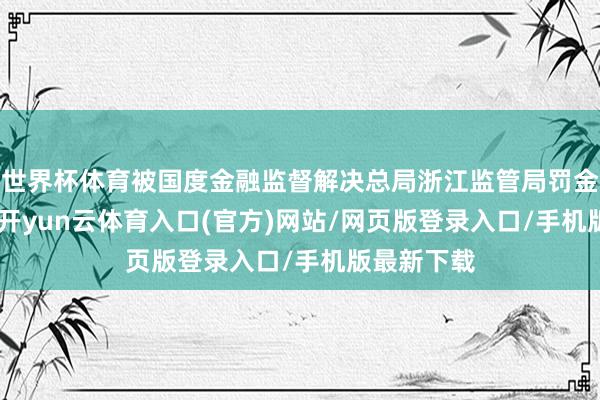 世界杯体育被国度金融监督解决总局浙江监管局罚金300万元-开yun云体育入口(官方)网站/网页版登录入口/手机版最新下载