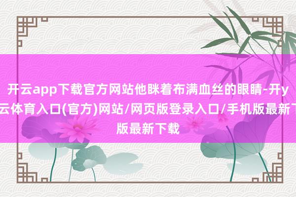 开云app下载官方网站他眯着布满血丝的眼睛-开yun云体育入口(官方)网站/网页版登录入口/手机版最新下载