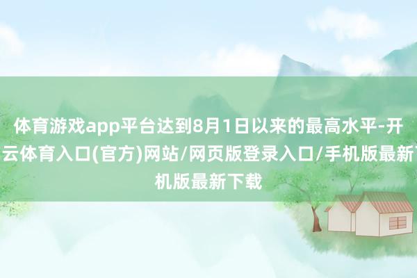 体育游戏app平台达到8月1日以来的最高水平-开yun云体育入口(官方)网站/网页版登录入口/手机版最新下载
