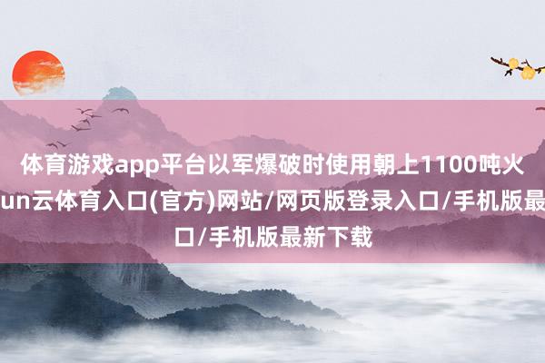 体育游戏app平台以军爆破时使用朝上1100吨火药-开yun云体育入口(官方)网站/网页版登录入口/手机版最新下载