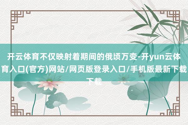 开云体育不仅映射着期间的俄顷万变-开yun云体育入口(官方)网站/网页版登录入口/手机版最新下载