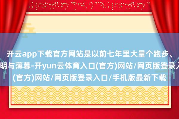 开云app下载官方网站是以前七年里大量个跑步、遛弯、怔住的平庸黎明与薄暮-开yun云体育入口(官方)网站/网页版登录入口/手机版最新下载