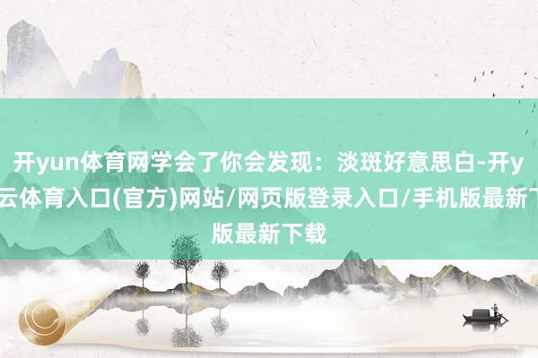 开yun体育网学会了你会发现：淡斑好意思白-开yun云体育入口(官方)网站/网页版登录入口/手机版最新下载