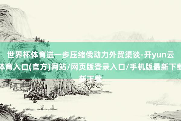 世界杯体育进一步压缩俄动力外贸渠谈-开yun云体育入口(官方)网站/网页版登录入口/手机版最新下载