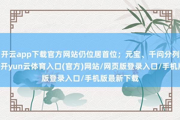 开云app下载官方网站仍位居首位；元宝、千问分列第2、3名-开yun云体育入口(官方)网站/网页版登录入口/手机版最新下载