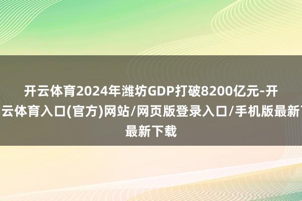 开云体育　　2024年潍坊GDP打破8200亿元-开yun云体育入口(官方)网站/网页版登录入口/手机版最新下载